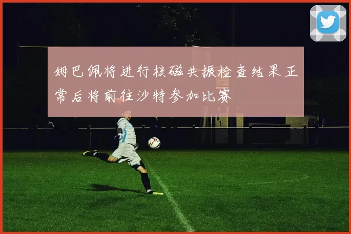 姆巴佩将进行核磁共振检查结果正常后将前往沙特参加比赛