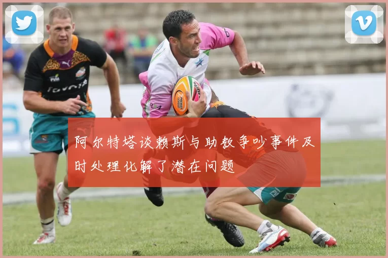 阿尔特塔谈赖斯与助教争吵事件及时处理化解了潜在问题