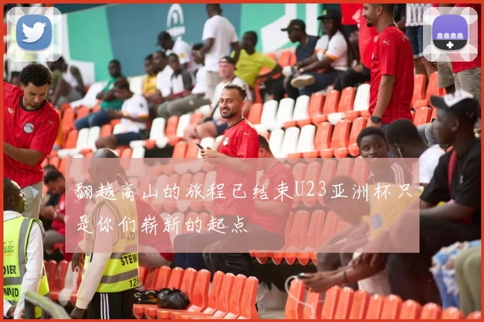 翻越高山的旅程已结束U23亚洲杯只是你们崭新的起点