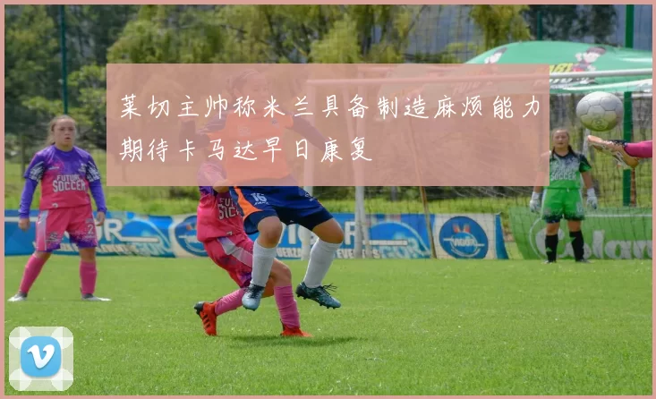 莱切主帅称米兰具备制造麻烦能力期待卡马达早日康复