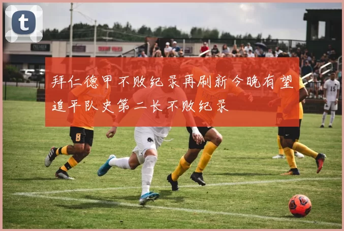 拜仁德甲不败纪录再刷新今晚有望追平队史第二长不败纪录