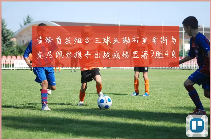 黄蜂首发组合三球米勒布里奇斯与克尼佩尔携手出战战绩显著9胜4负