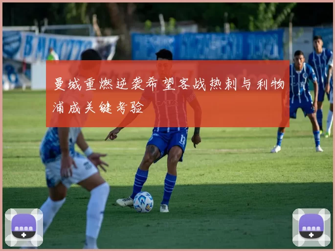 曼城重燃逆袭希望客战热刺与利物浦成关键考验